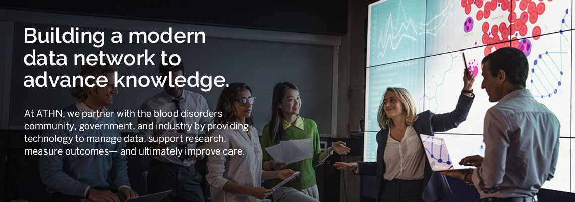 Building a modern data network to advane knowledge. At ATHN, we partner with the blood disorders community, government, and industry by providing technology to manage data, support research, measure outcomes—and ultimately improve care.